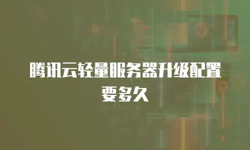 腾讯云轻量服务器升级配置要多久