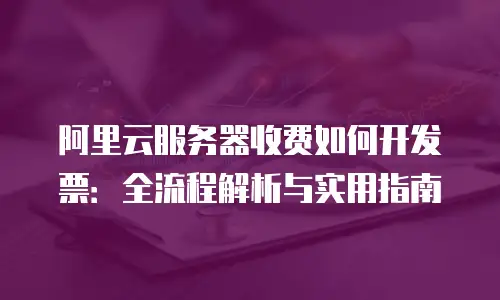 阿里云服务器收费如何开发票：全流程解析与实用指南