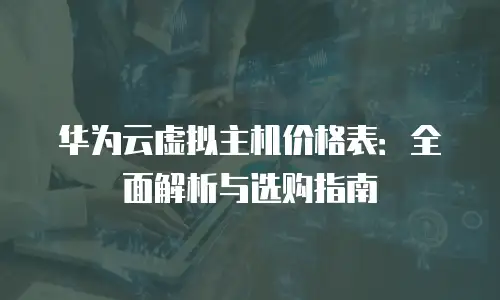 华为云虚拟主机价格表：全面解析与选购指南
