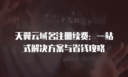 天翼云域名注册续费：一站式解决方案与省钱攻略