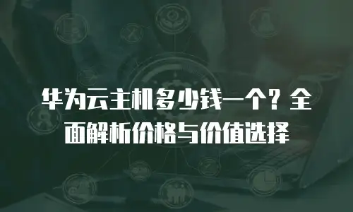 华为云主机多少钱一个？全面解析价格与价值选择