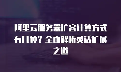 阿里云服务器扩容计算方式有几种？全面解析灵活扩展之道