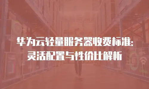 华为云轻量服务器收费标准：灵活配置与性价比解析