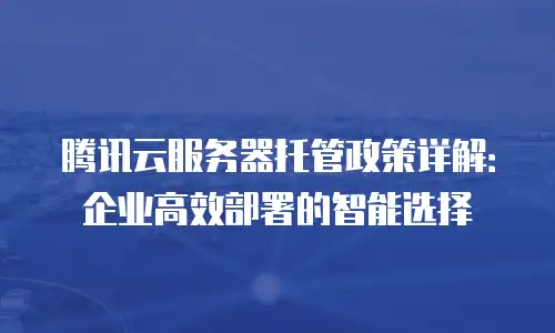 腾讯云服务器托管政策详解：企业高效部署的智能选择