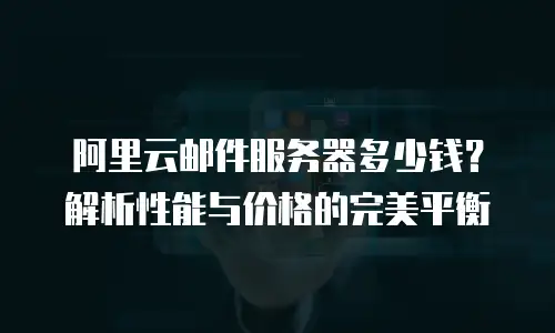 阿里云邮件服务器多少钱？解析性能与价格的完美平衡