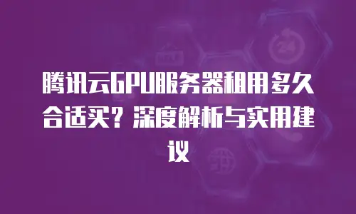腾讯云GPU服务器租用多久合适买？深度解析与实用建议