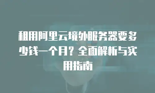 租用阿里云境外服务器要多少钱一个月？全面解析与实用指南