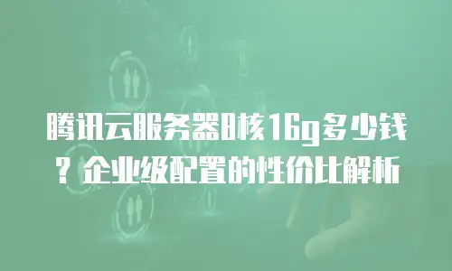 腾讯云服务器8核16g多少钱？企业级配置的性价比解析