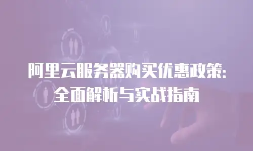 阿里云服务器购买优惠政策：全面解析与实战指南