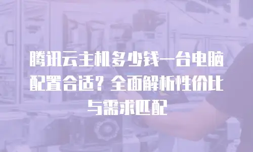 腾讯云主机多少钱一台电脑配置合适？全面解析性价比与需求匹配
