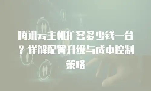 腾讯云主机扩容多少钱一台？详解配置升级与成本控制策略