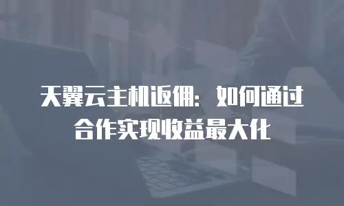 天翼云主机返佣：如何通过合作实现收益最大化