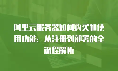 阿里云服务器如何购买和使用功能：从注册到部署的全流程解析