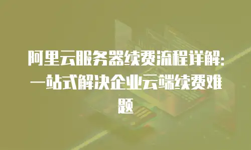 阿里云服务器续费流程详解：一站式解决企业云端续费难题