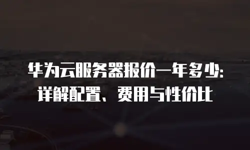 华为云服务器报价一年多少：详解配置、费用与性价比