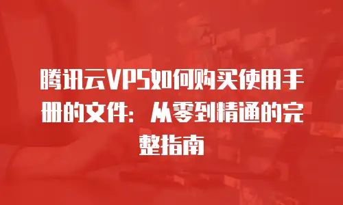 腾讯云VPS如何购买使用手册的文件：从零到精通的完整指南