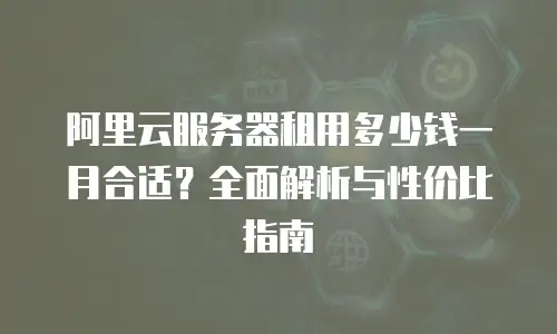 阿里云服务器租用多少钱一月合适？全面解析与性价比指南