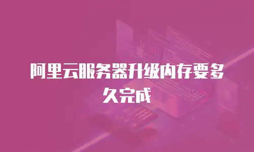 阿里云服务器升级内存要多久完成