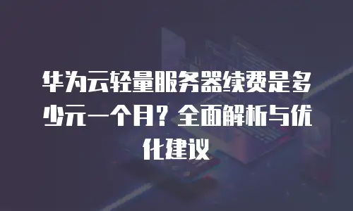 华为云轻量服务器续费是多少元一个月？全面解析与优化建议
