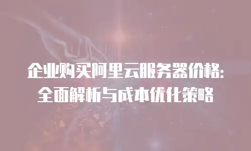 企业购买阿里云服务器价格：全面解析与成本优化策略