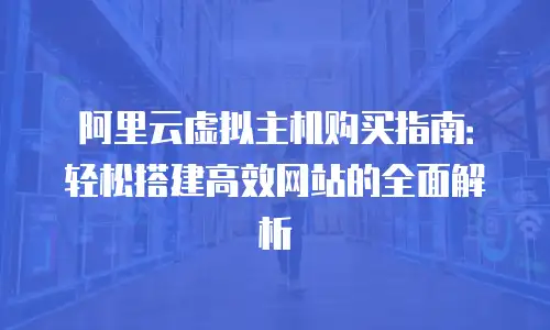 阿里云虚拟主机购买指南：轻松搭建高效网站的全面解析