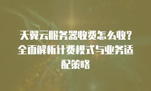 天翼云服务器收费怎么收？全面解析计费模式与业务适配策略