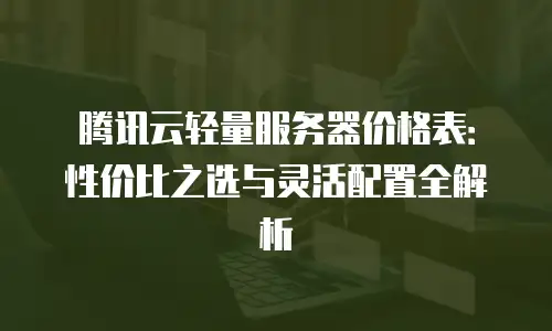 腾讯云轻量服务器价格表：性价比之选与灵活配置全解析