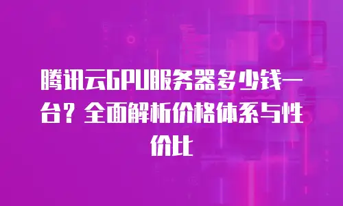 腾讯云GPU服务器多少钱一台？全面解析价格体系与性价比