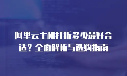 阿里云主机打折多少最好合适？全面解析与选购指南