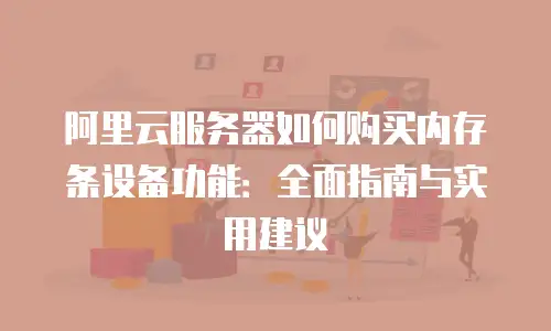 阿里云服务器如何购买内存条设备功能：全面指南与实用建议