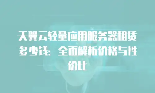 天翼云轻量应用服务器租赁多少钱：全面解析价格与性价比