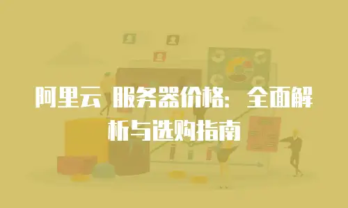 阿里云 服务器价格：全面解析与选购指南