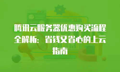 腾讯云服务器优惠购买流程全解析：省钱又省心的上云指南