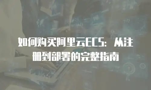 如何购买阿里云ECS：从注册到部署的完整指南