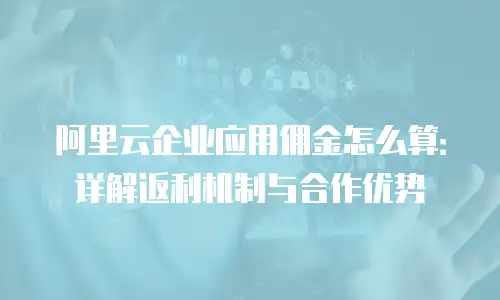 阿里云企业应用佣金怎么算：详解返利机制与合作优势