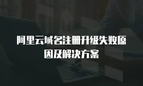 阿里云域名注册升级失败原因及解决方案