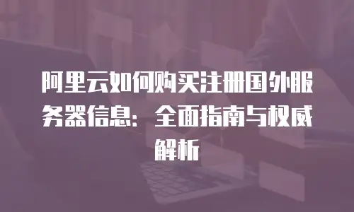阿里云如何购买注册国外服务器信息：全面指南与权威解析