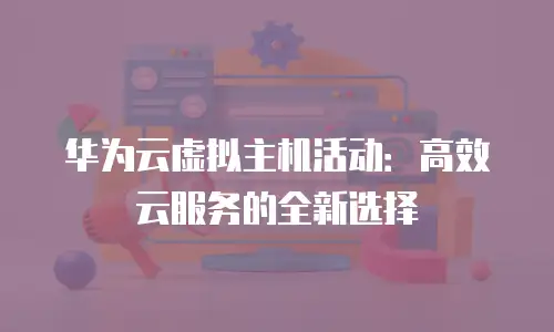 华为云虚拟主机活动：高效云服务的全新选择