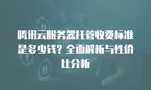 腾讯云服务器托管收费标准是多少钱？全面解析与性价比分析