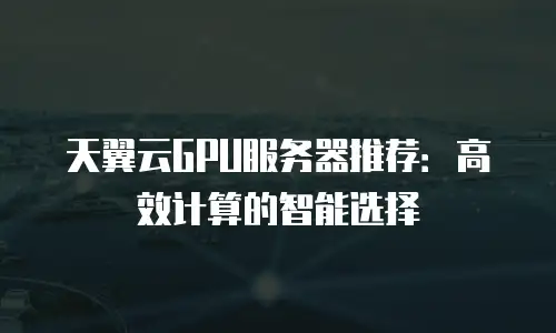 天翼云GPU服务器推荐：高效计算的智能选择