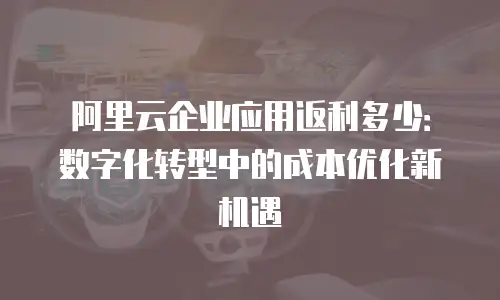 阿里云企业应用返利多少：数字化转型中的成本优化新机遇