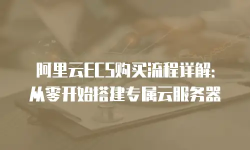 阿里云ECS购买流程详解：从零开始搭建专属云服务器