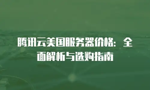 腾讯云美国服务器价格：全面解析与选购指南