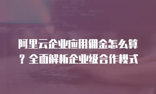 阿里云企业应用佣金怎么算？全面解析企业级合作模式