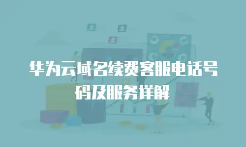 华为云域名续费客服电话号码及服务详解