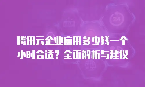腾讯云企业应用多少钱一个小时合适？全面解析与建议