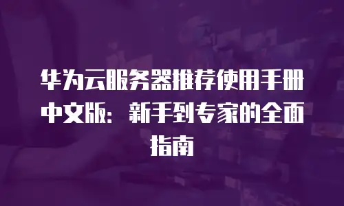 华为云服务器推荐使用手册中文版：新手到专家的全面指南