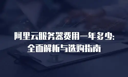 阿里云服务器费用一年多少：全面解析与选购指南