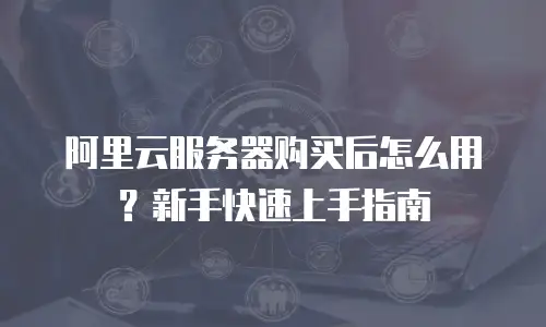 阿里云服务器购买后怎么用？新手快速上手指南