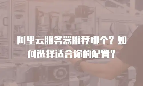 阿里云服务器推荐哪个？如何选择适合你的配置？